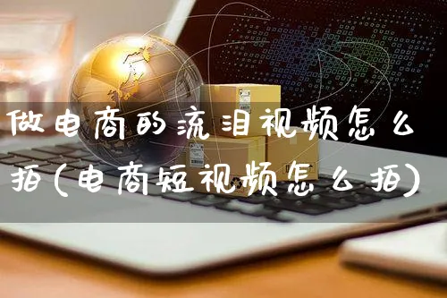 做电商的流泪视频怎么拍(电商短视频怎么拍)_https://www.czttao.com_视频/直播带货_第1张