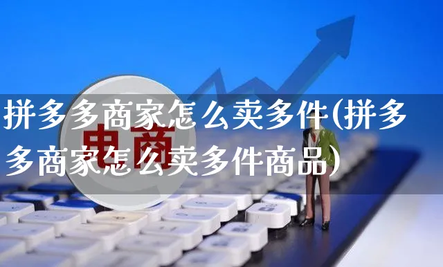 拼多多商家怎么卖多件(拼多多商家怎么卖多件商品)_https://www.czttao.com_闲鱼电商_第1张