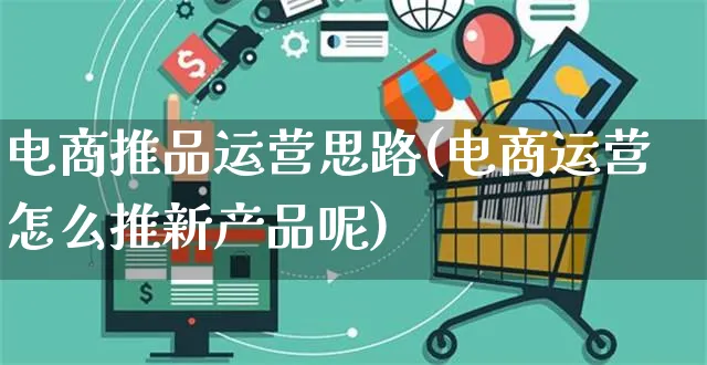 电商推品运营思路(电商运营怎么推新产品呢)_https://www.czttao.com_电商运营_第1张