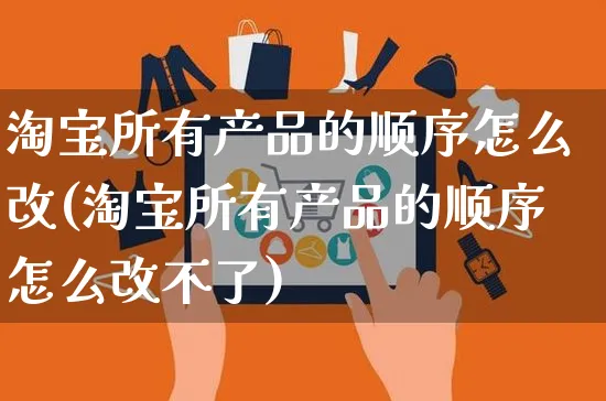 淘宝所有产品的顺序怎么改(淘宝所有产品的顺序怎么改不了)_https://www.czttao.com_视频/直播带货_第1张