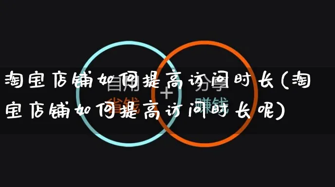 淘宝店铺如何提高访问时长(淘宝店铺如何提高访问时长呢)_https://www.czttao.com_淘宝电商_第1张