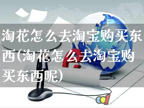 淘花怎么去淘宝购买东西(淘花怎么去淘宝购买东西呢)_https://www.czttao.com_店铺装修_第1张