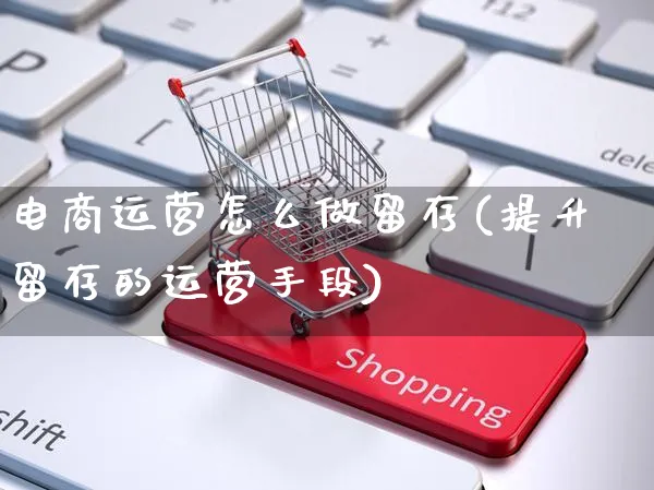 电商运营怎么做留存(提升留存的运营手段)_https://www.czttao.com_电商运营_第1张