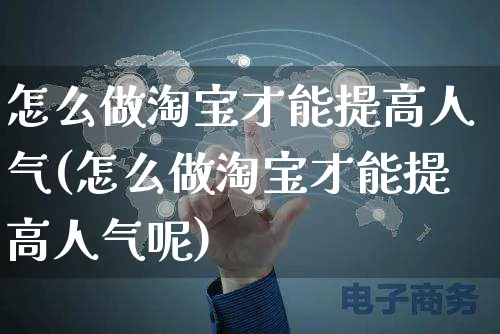 怎么做淘宝才能提高人气(怎么做淘宝才能提高人气呢)_https://www.czttao.com_店铺装修_第1张