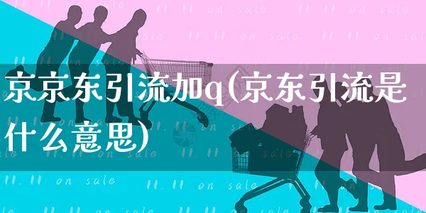 京京东引流加q(京东引流是什么意思)_https://www.czttao.com_京东电商_第1张