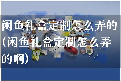 闲鱼礼盒定制怎么弄的(闲鱼礼盒定制怎么弄的啊)_https://www.czttao.com_闲鱼电商_第1张