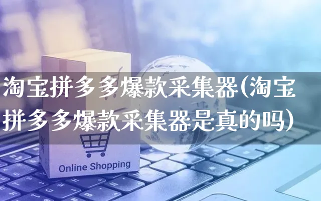 淘宝拼多多爆款采集器(淘宝拼多多爆款采集器是真的吗)_https://www.czttao.com_拼多多电商_第1张