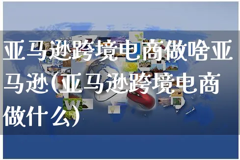 亚马逊跨境电商做啥亚马逊(亚马逊跨境电商做什么)_https://www.czttao.com_亚马逊电商_第1张