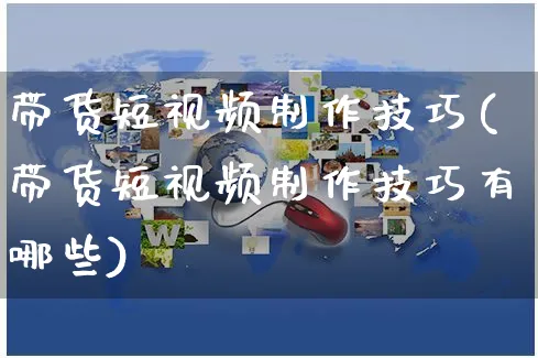 带货短视频制作技巧(带货短视频制作技巧有哪些)_https://www.czttao.com_视频/直播带货_第1张