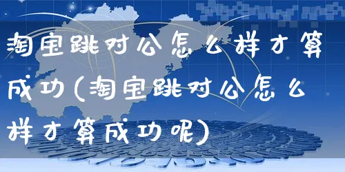 淘宝跳对公怎么样才算成功(淘宝跳对公怎么样才算成功呢)_https://www.czttao.com_视频/直播带货_第1张