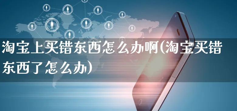 淘宝上买错东西怎么办啊(淘宝买错东西了怎么办)_https://www.czttao.com_闲鱼电商_第1张