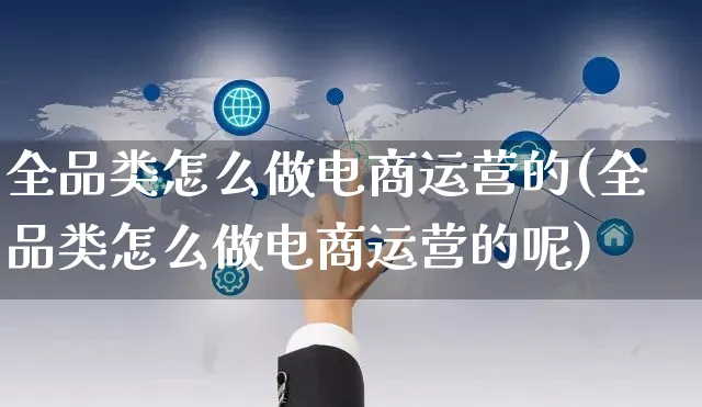 全品类怎么做电商运营的(全品类怎么做电商运营的呢)_https://www.czttao.com_电商运营_第1张