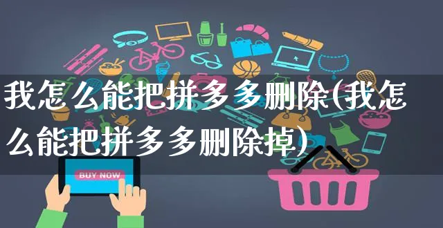 我怎么能把拼多多删除(我怎么能把拼多多删除掉)_https://www.czttao.com_店铺装修_第1张