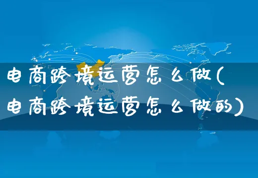 电商跨境运营怎么做(电商跨境运营怎么做的)_https://www.czttao.com_电商运营_第1张