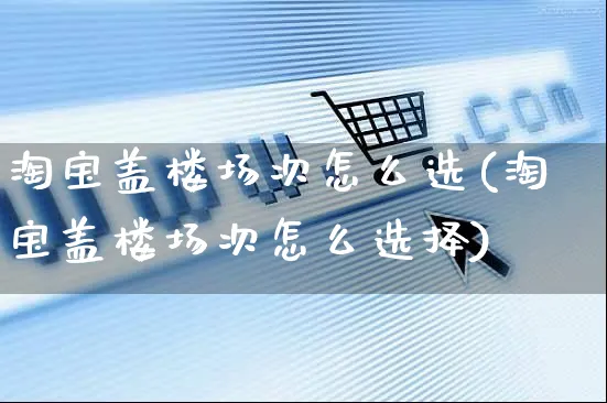 淘宝盖楼场次怎么选(淘宝盖楼场次怎么选择)_https://www.czttao.com_视频/直播带货_第1张