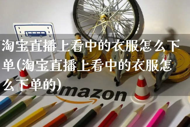 淘宝直播上看中的衣服怎么下单(淘宝直播上看中的衣服怎么下单的)_https://www.czttao.com_店铺装修_第1张