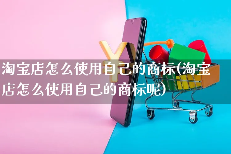 淘宝店怎么使用自己的商标(淘宝店怎么使用自己的商标呢)_https://www.czttao.com_电商问答_第1张