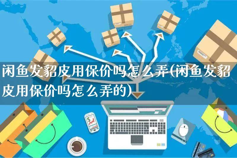 闲鱼发貂皮用保价吗怎么弄(闲鱼发貂皮用保价吗怎么弄的)_https://www.czttao.com_闲鱼电商_第1张