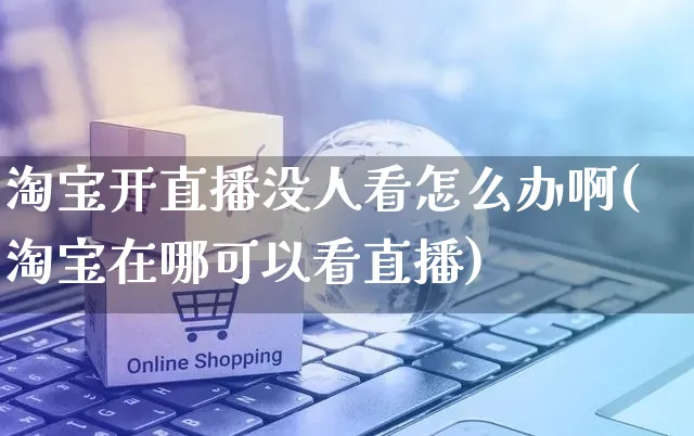 淘宝开直播没人看怎么办啊(淘宝在哪可以看直播)_https://www.czttao.com_视频/直播带货_第1张