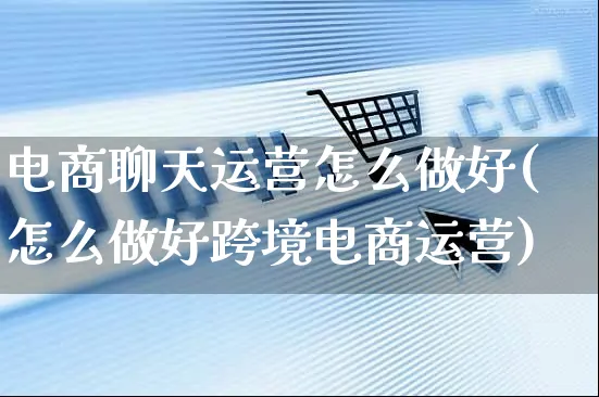 电商聊天运营怎么做好(怎么做好跨境电商运营)_https://www.czttao.com_电商运营_第1张