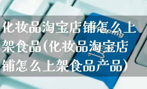 化妆品淘宝店铺怎么上架食品(化妆品淘宝店铺怎么上架食品产品)_https://www.czttao.com_视频/直播带货_第1张