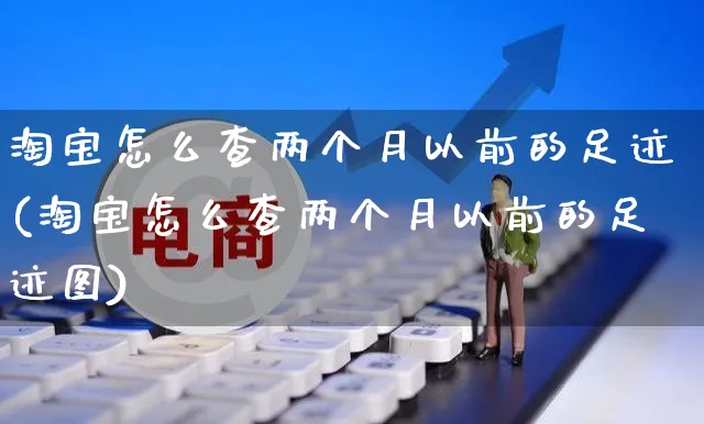 淘宝怎么查两个月以前的足迹(淘宝怎么查两个月以前的足迹图)_https://www.czttao.com_亚马逊电商_第1张