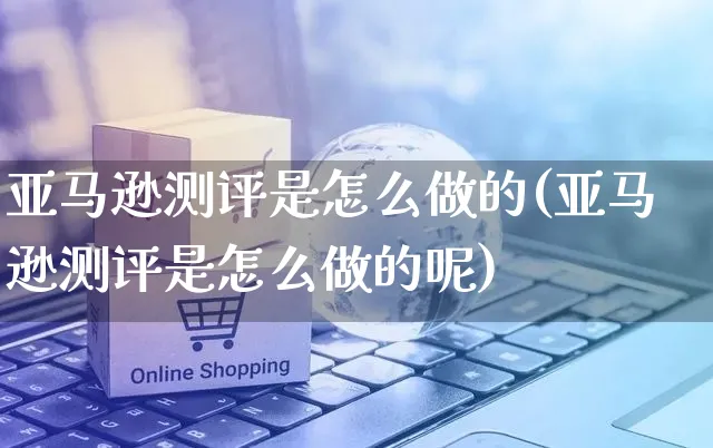 亚马逊测评是怎么做的(亚马逊测评是怎么做的呢)_https://www.czttao.com_亚马逊电商_第1张