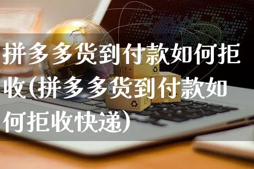 拼多多货到付款如何拒收(拼多多货到付款如何拒收快递)_https://www.czttao.com_拼多多电商_第1张