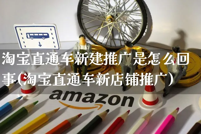 淘宝直通车新建推广是怎么回事(淘宝直通车新店铺推广)_https://www.czttao.com_电商运营_第1张