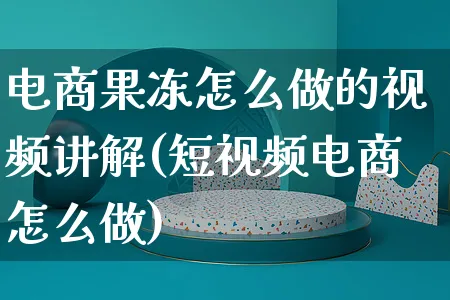 电商果冻怎么做的视频讲解(短视频电商怎么做)_https://www.czttao.com_视频/直播带货_第1张