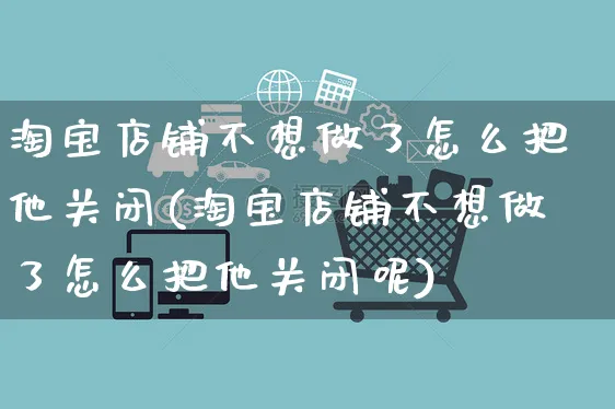 淘宝店铺不想做了怎么把他关闭(淘宝店铺不想做了怎么把他关闭呢)_https://www.czttao.com_小红书_第1张