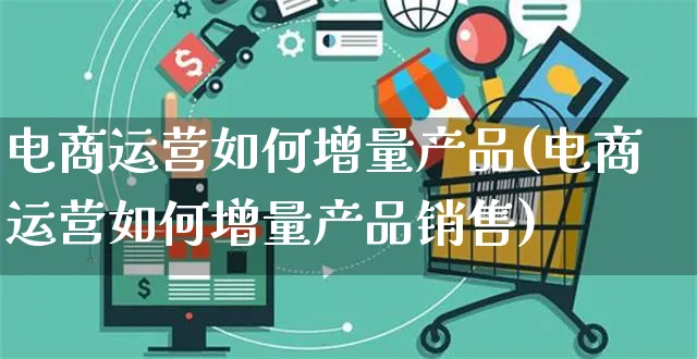 电商运营如何增量产品(电商运营如何增量产品销售)_https://www.czttao.com_电商运营_第1张