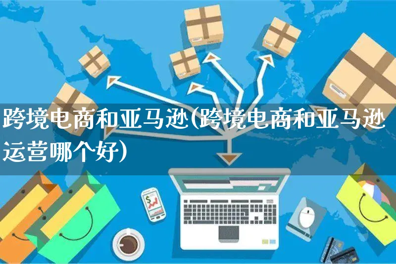 跨境电商和亚马逊(跨境电商和亚马逊运营哪个好)_https://www.czttao.com_亚马逊电商_第1张