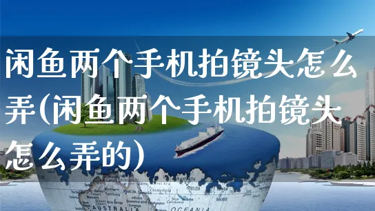 闲鱼两个手机拍镜头怎么弄(闲鱼两个手机拍镜头怎么弄的)_https://www.czttao.com_闲鱼电商_第1张