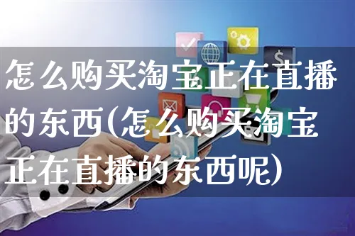 怎么购买淘宝正在直播的东西(怎么购买淘宝正在直播的东西呢)_https://www.czttao.com_视频/直播带货_第1张