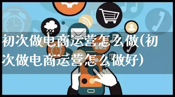 初次做电商运营怎么做(初次做电商运营怎么做好)_https://www.czttao.com_电商运营_第1张