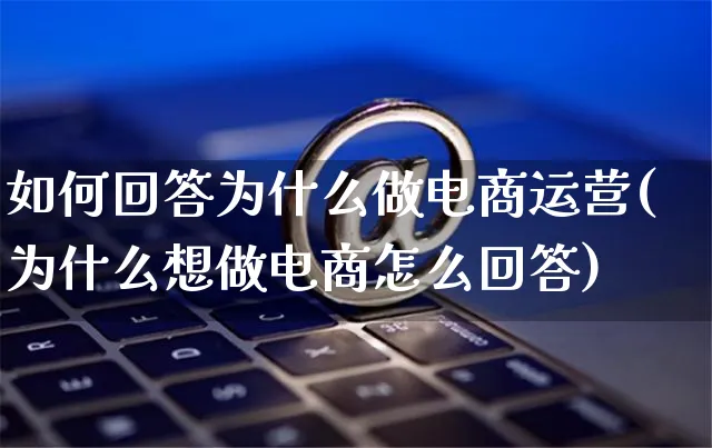 如何回答为什么做电商运营(为什么想做电商怎么回答)_https://www.czttao.com_电商运营_第1张