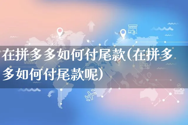 在拼多多如何付尾款(在拼多多如何付尾款呢)_https://www.czttao.com_开店技巧_第1张