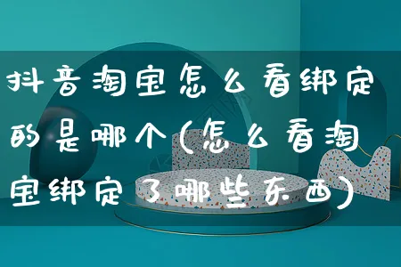 抖音淘宝怎么看绑定的是哪个(怎么看淘宝绑定了哪些东西)_https://www.czttao.com_开店技巧_第1张