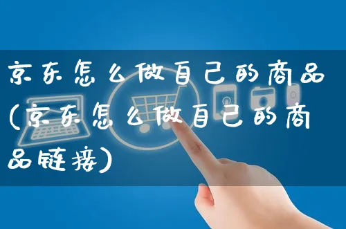 京东怎么做自己的商品(京东怎么做自己的商品链接)_https://www.czttao.com_京东电商_第1张