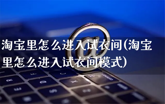 淘宝里怎么进入试衣间(淘宝里怎么进入试衣间模式)_https://www.czttao.com_京东电商_第1张