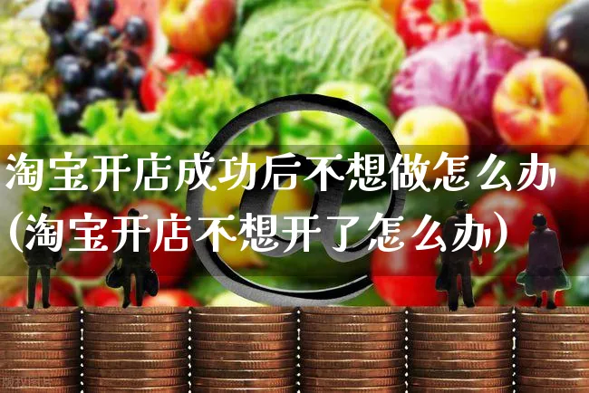 淘宝开店成功后不想做怎么办(淘宝开店不想开了怎么办)_https://www.czttao.com_淘宝电商_第1张