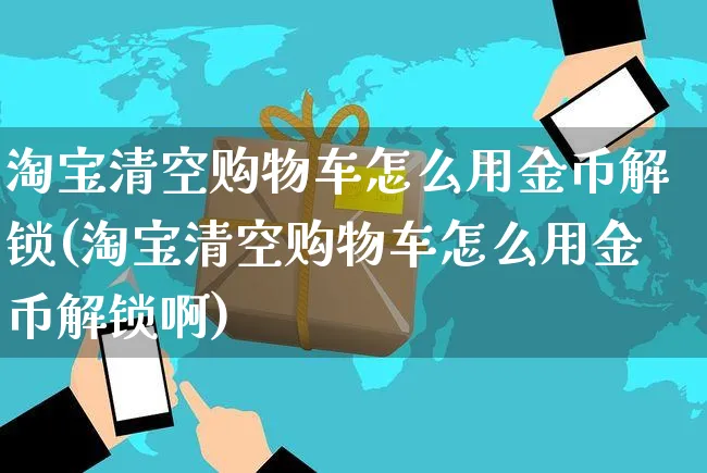 淘宝清空购物车怎么用金币解锁(淘宝清空购物车怎么用金币解锁啊)_https://www.czttao.com_京东电商_第1张