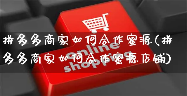 拼多多商家如何合作蜜源(拼多多商家如何合作蜜源店铺)_https://www.czttao.com_店铺装修_第1张