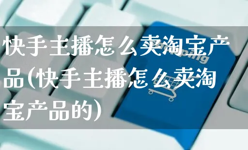 快手主播怎么卖淘宝产品(快手主播怎么卖淘宝产品的)_https://www.czttao.com_亚马逊电商_第1张