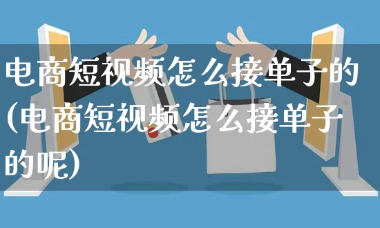 电商短视频怎么接单子的(电商短视频怎么接单子的呢)_https://www.czttao.com_视频/直播带货_第1张