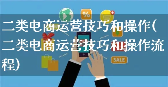 二类电商运营技巧和操作(二类电商运营技巧和操作流程)_https://www.czttao.com_电商运营_第1张