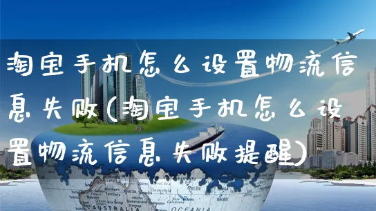 淘宝手机怎么设置物流信息失败(淘宝手机怎么设置物流信息失败提醒)_https://www.czttao.com_视频/直播带货_第1张