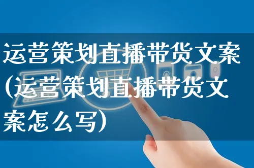 运营策划直播带货文案(运营策划直播带货文案怎么写)_https://www.czttao.com_视频/直播带货_第1张