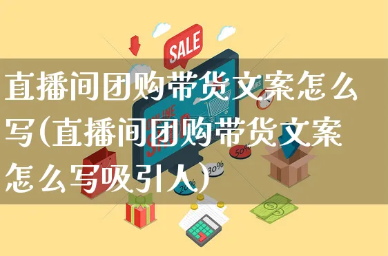 直播间团购带货文案怎么写(直播间团购带货文案怎么写吸引人)_https://www.czttao.com_视频/直播带货_第1张